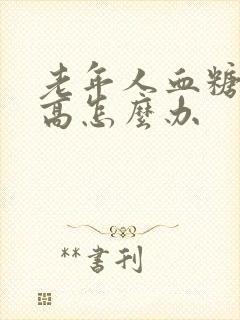 老年人血糖特别高怎么办