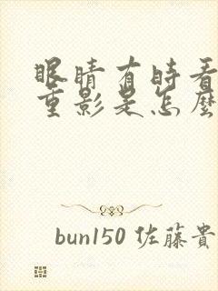 眼睛有时看东西重影是怎么回事