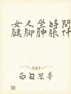 女人坐时间长了腿脚肿胀什么原因封面