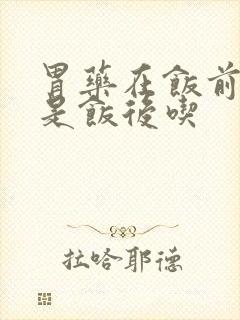 胃药在饭前吃还是饭后吃