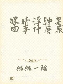 眼睛浮肿是怎么回事什么原因引起的
