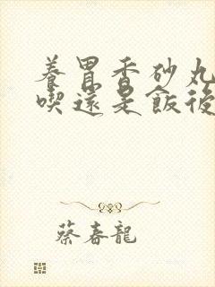 养胃香砂丸饭前吃还是饭后