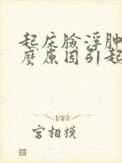起床脸浮肿是什么原因引起的