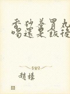 香砂养胃丸饭前喝还是饭后喝好