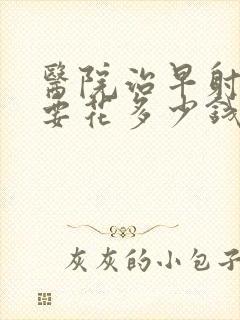 医院治早射大概要花多少钱