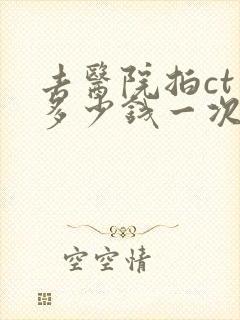 去医院拍ct要多少钱一次