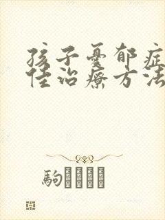 孩子忧郁症的最佳治疗方法