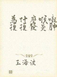 为什么喉咙反反复复发炎肿痛