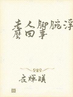老人脚腕浮肿怎么回事