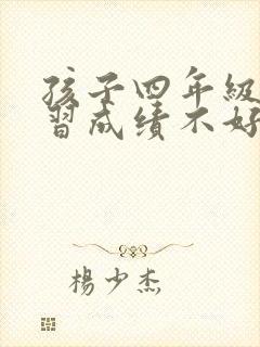 孩子四年级了学习成绩不好怎么办