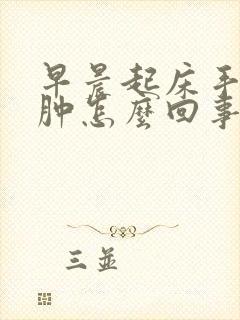 早晨起床手脸浮肿怎么回事