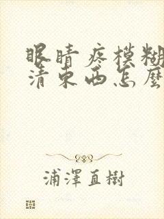 眼睛疼模糊看不清东西怎么办