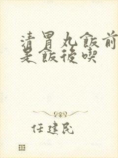 清胃丸饭前吃还是饭后吃