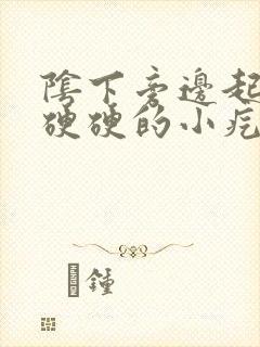 阴下旁边起了个硬硬的小疙瘩