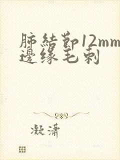 肺结节12mm边缘毛刺