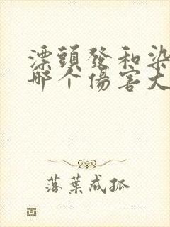 漂头发和染头发哪个伤害大