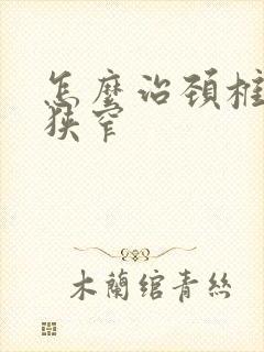 怎么治颈椎间孔狭窄
