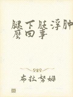 腿下肢浮肿是怎么回事