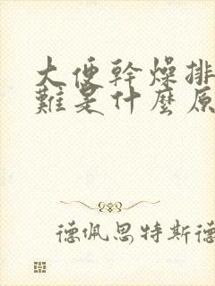 大便干燥排便困难是什么原因引起