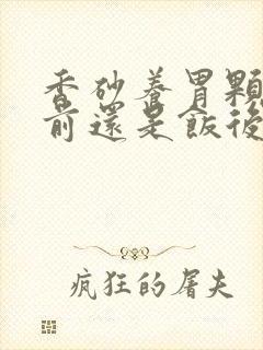 香砂养胃颗粒饭前还是饭后