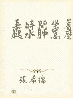 长时间坐着脚和腿水肿怎么解决