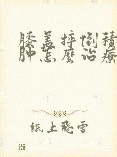 膝盖摔倒积液水肿怎么治疗最好的方法