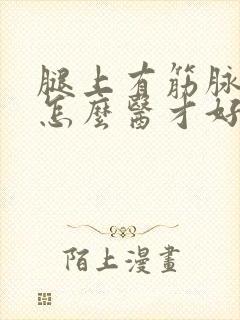 腿上有筋脉曲张怎么医才好