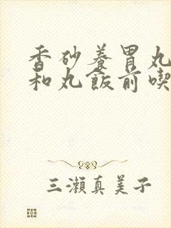 香砂养胃丸和保和丸饭前吃还是饭后吃
