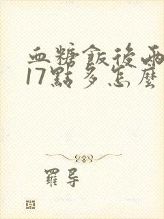 血糖饭后两小时17点多怎么办