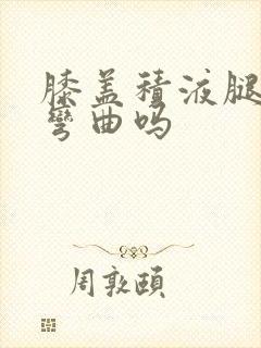 膝盖积液腿可以弯曲吗封面