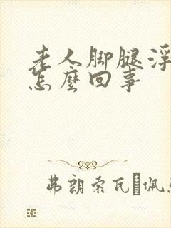 老人脚腿浮肿是怎么回事