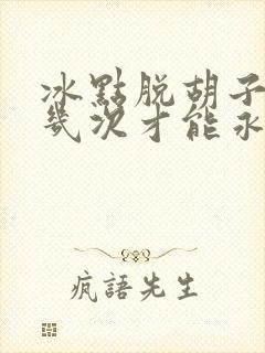 冰点脱胡子需要几次才能永久脱毛