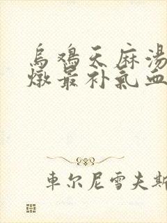 乌鸡天麻汤怎么炖最补气血
