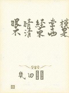 眼睛经常模糊看不清东西是怎么回事