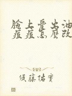 脸上爱出油爱长痘痘怎么改善