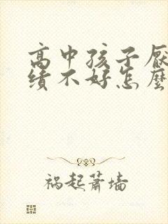 高中孩子厌学成绩不好怎么办