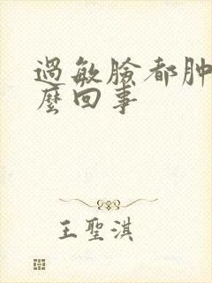 过敏脸都肿了怎么回事