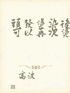 头发烫染后多久可以再次烫染