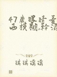 47岁眼睛看东西模糊,干涩