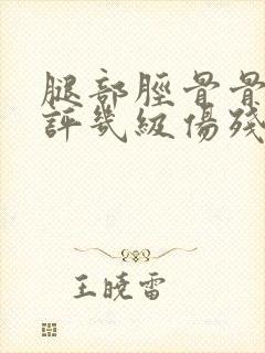 腿部胫骨骨折能评几级伤残