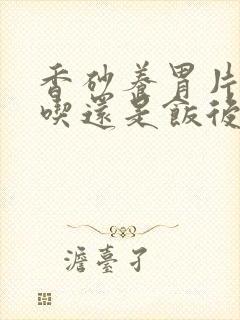 香砂养胃片饭前吃还是饭后吃