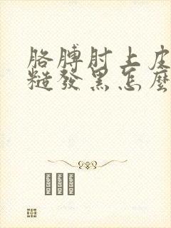 胳膊肘上皮肤粗糙发黑怎么办