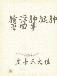 脸浮肿腿肿是怎么回事