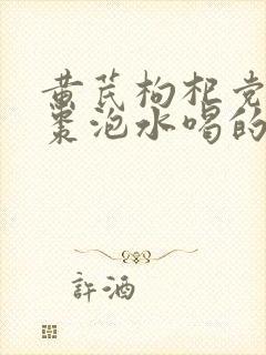 黄芪枸杞党参红枣泡水喝的功效