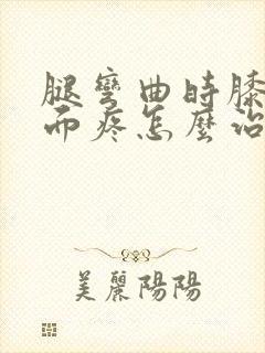 腿弯曲时膝盖后面疼怎么治