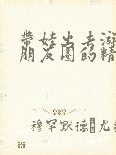 带娃出去游玩发朋友圈的精美句子