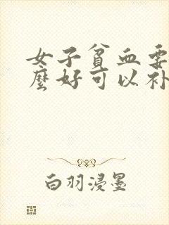 女子贫血要吃什么好可以补血