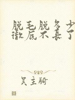 脱毛脱多少次能彻底不长了封面