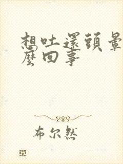 想吐还头晕是怎么回事