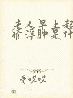 老人早上起来眼睛浮肿是什么原因
